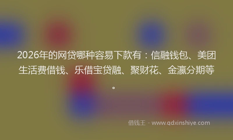 2026年的网贷哪种容易下款有：信融钱包、美团生活费借钱、乐借宝贷融、聚财花、金瀛分期等。