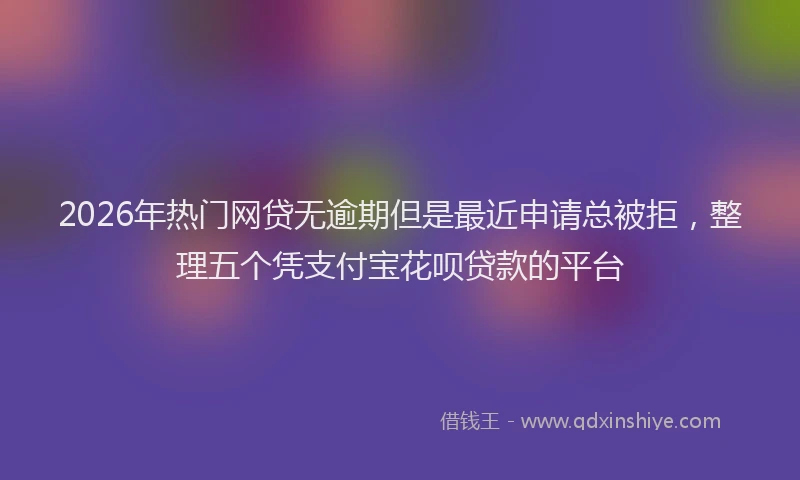 2026年热门网贷无逾期但是最近申请总被拒，整理五个凭支付宝花呗贷款的平台