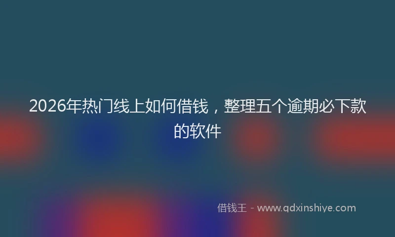2026年热门线上如何借钱，整理五个逾期必下款的软件