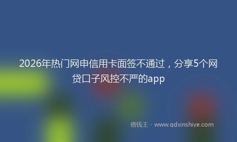 2026年热门网申信用卡面签不通过，分享5个网贷口子风控不严的app