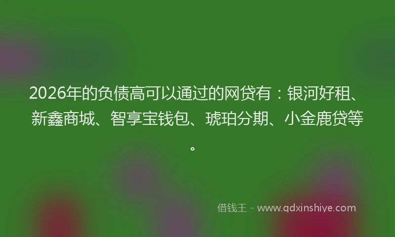 2026年的负债高可以通过的网贷有：银河好租、新鑫商城、智享宝钱包、琥珀分期、小金鹿贷等。