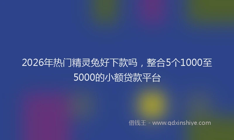 2026年热门精灵兔好下款吗，整合5个1000至5000的小额贷款平台