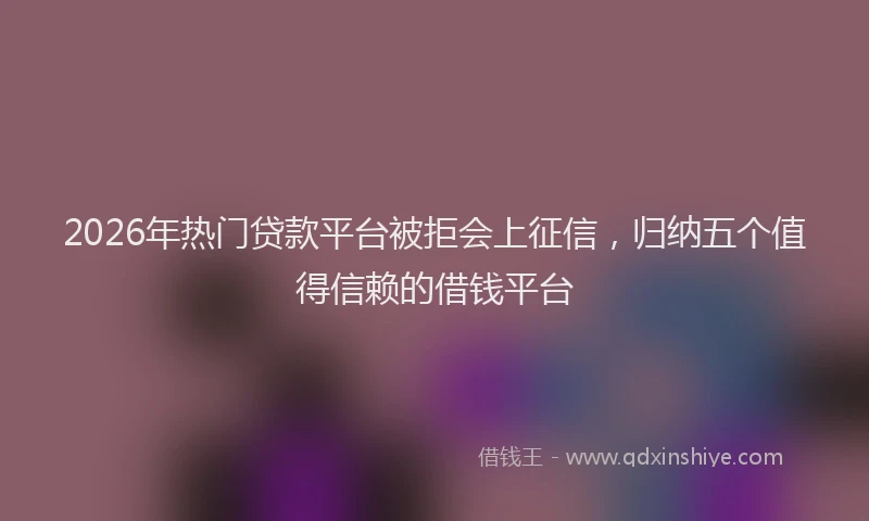 2026年热门贷款平台被拒会上征信，归纳五个值得信赖的借钱平台