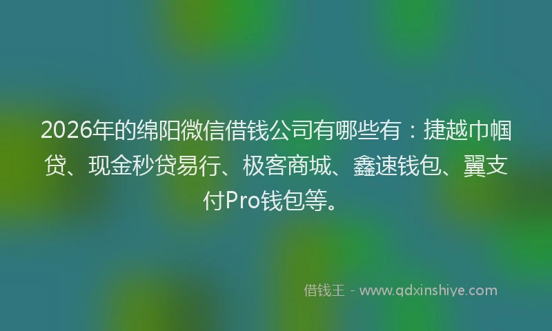 2026年的绵阳微信借钱公司有哪些有：捷越巾帼贷、现金秒贷易行、极客商城、鑫速钱包、翼支付Pro钱包等。