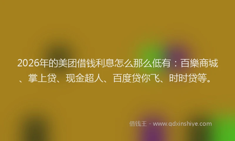 2026年的美团借钱利息怎么那么低有:百樂商城、掌上贷、现金超人、百度贷你飞、时时贷等。
