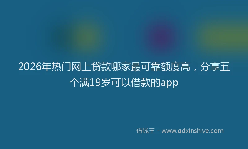 2026年热门网上贷款哪家最可靠额度高，分享五个满19岁可以借款的app