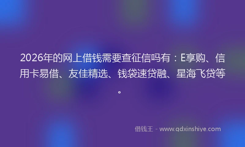 2026年的网上借钱需要查征信吗有：E享购、信用卡易借、友佳精选、钱袋速贷融、星海飞贷等。