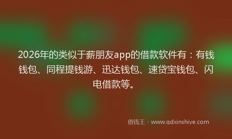 2026年的类似于薪朋友app的借款软件有：有钱钱包、同程提钱游、迅达钱包、速贷宝钱包、闪电借款等。