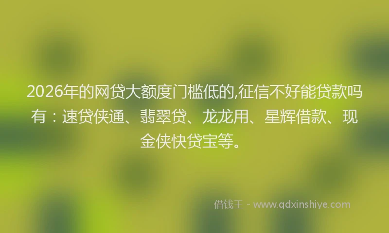 2026年的网贷大额度门槛低的,征信不好能贷款吗有：速贷侠通、翡翠贷、龙龙用、星辉借款、现金侠快贷宝等。