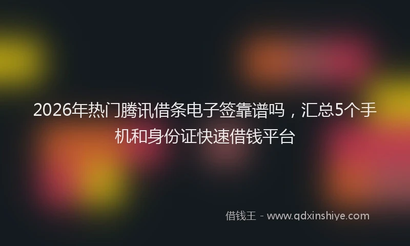 2026年热门腾讯借条电子签靠谱吗，汇总5个手机和身份证快速借钱平台