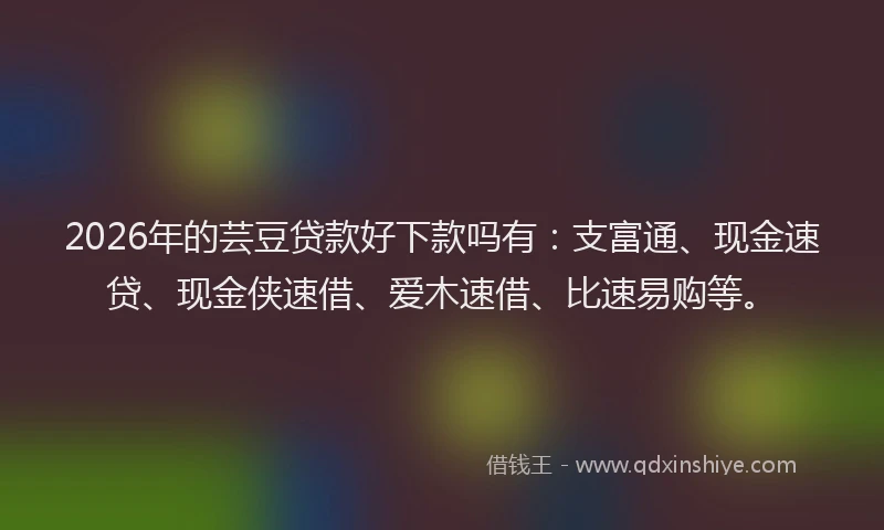 2026年的芸豆贷款好下款吗有：支富通、现金速贷、现金侠速借、爱木速借、比速易购等。