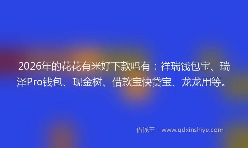 2026年的花花有米好下款吗有：祥瑞钱包宝、瑞泽Pro钱包、现金树、借款宝快贷宝、龙龙用等。