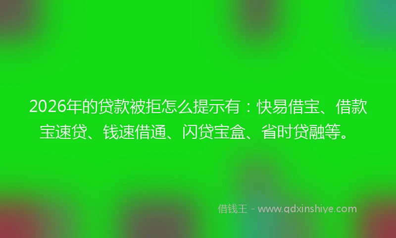2026年的贷款被拒怎么提示有：快易借宝、借款宝速贷、钱速借通、闪贷宝盒、省时贷融等。