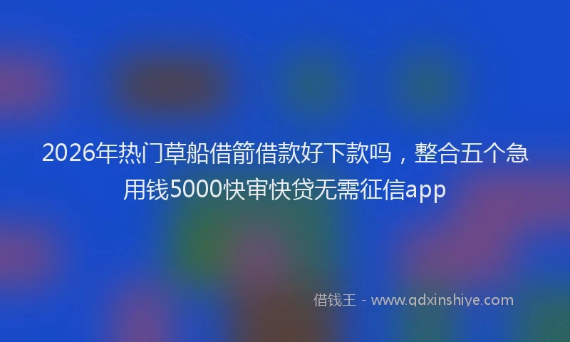2026年热门草船借箭借款好下款吗，整合五个急用钱5000快审快贷无需征信app