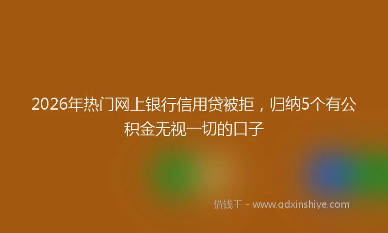 2026年热门网上银行信用贷被拒，归纳5个有公积金无视一切的口子