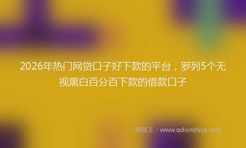 2026年热门网贷口子好下款的平台，罗列5个无视黑白百分百下款的借款口子