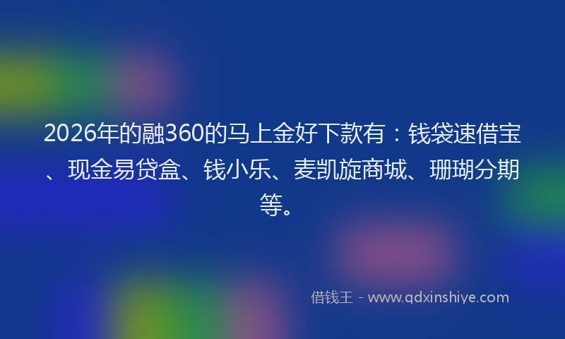 2026年的融360的马上金好下款有:钱袋速借宝、现金易贷盒、钱小乐、麦凯旋商城、珊瑚分期等。