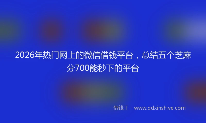2026年热门网上的微信借钱平台,总结五个芝麻分700能秒下的平台