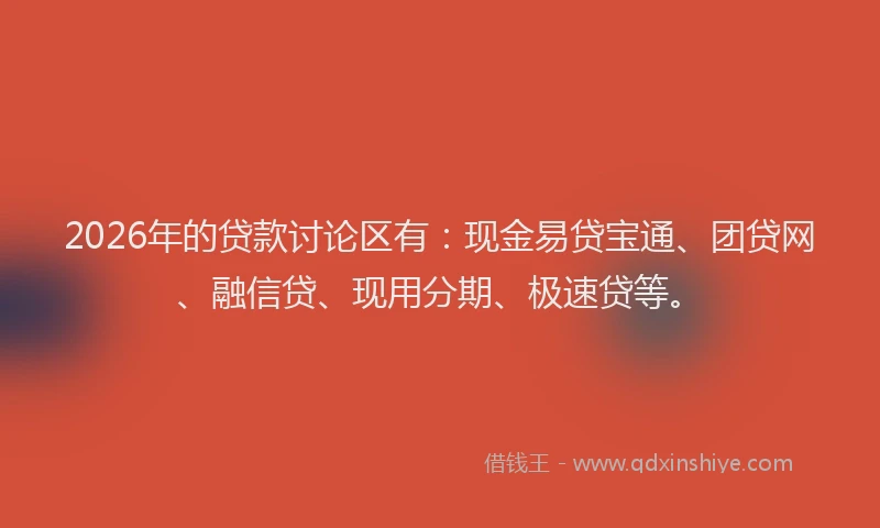 2026年的贷款讨论区有：现金易贷宝通、团贷网、融信贷、现用分期、极速贷等。