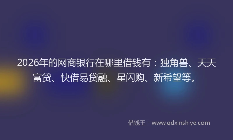 2026年的网商银行在哪里借钱有:独角兽、天天富贷、快借易贷融、星闪购、新希望等。