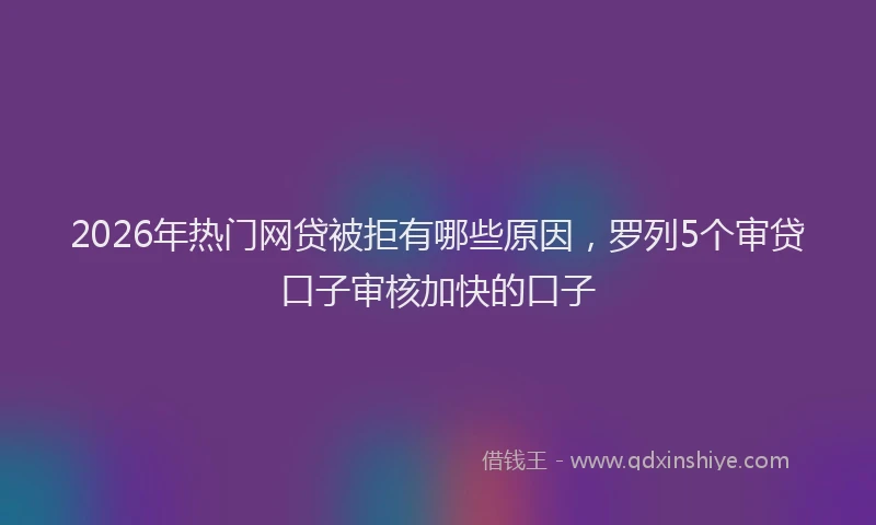 2026年热门网贷被拒有哪些原因，罗列5个审贷口子审核加快的口子