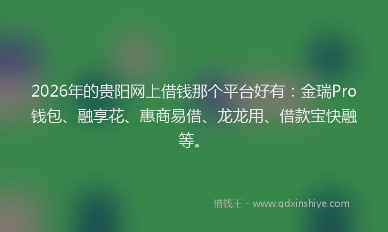 2026年的贵阳网上借钱那个平台好有：金瑞Pro钱包、融享花、惠商易借、龙龙用、借款宝快融等。