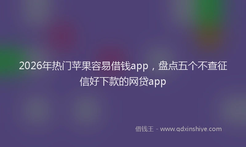 2026年热门苹果容易借钱app，盘点五个不查征信好下款的网贷app