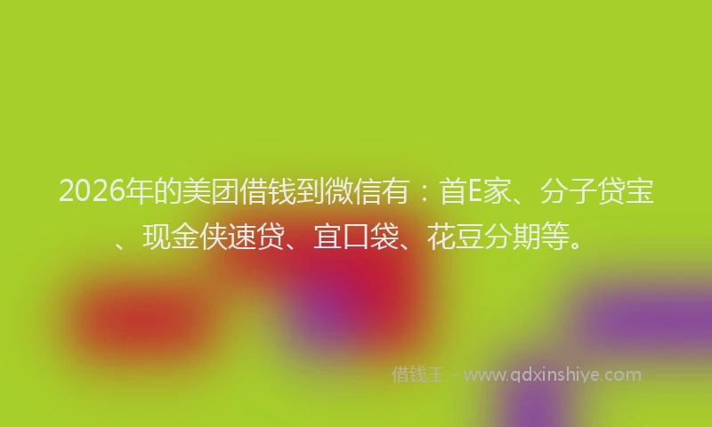 2026年的美团借钱到微信有:首E家、分子贷宝、现金侠速贷、宜口袋、花豆分期等。