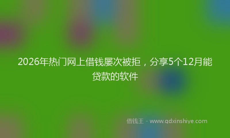 2026年热门网上借钱屡次被拒，分享5个12月能贷款的软件