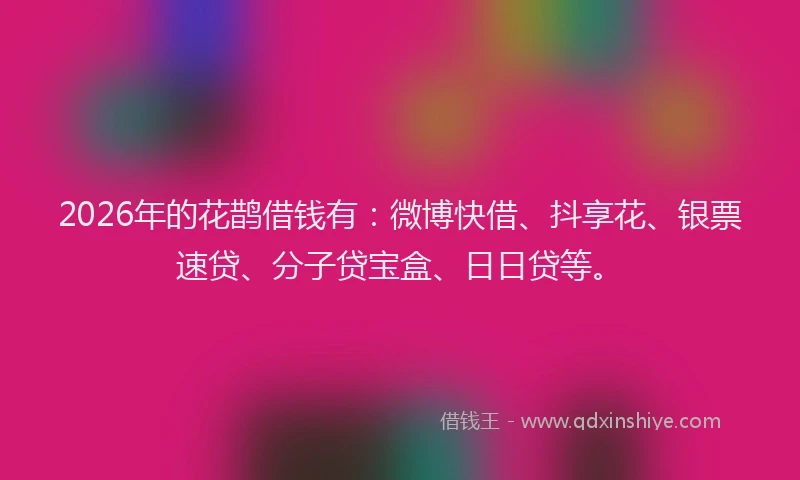 2026年的花鹊借钱有:微博快借、抖享花、银票速贷、分子贷宝盒、日日贷等。