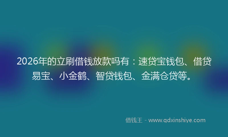 2026年的立刷借钱放款吗有：速贷宝钱包、借贷易宝、小金鹤、智贷钱包、金满仓贷等。