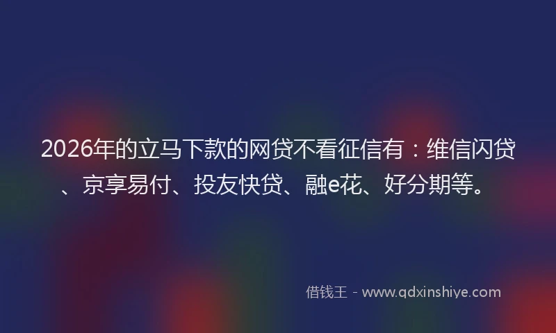 2026年的立马下款的网贷不看征信有：维信闪贷、京享易付、投友快贷、融e花、好分期等。