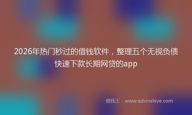 2026年热门秒过的借钱软件，整理五个无视负债快速下款长期网贷的app