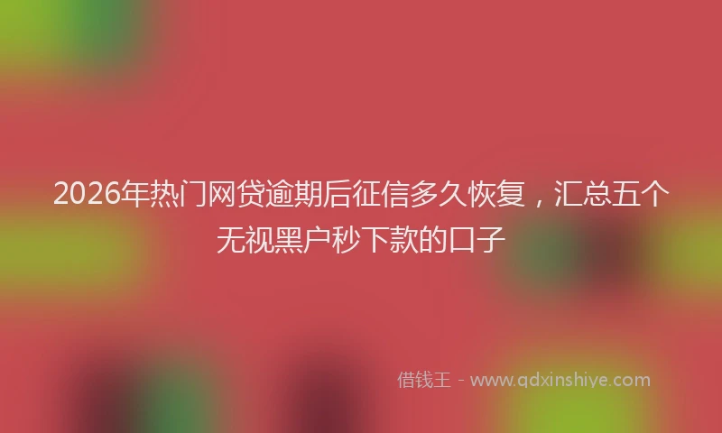 2026年热门网贷逾期后征信多久恢复，汇总五个无视黑户秒下款的口子