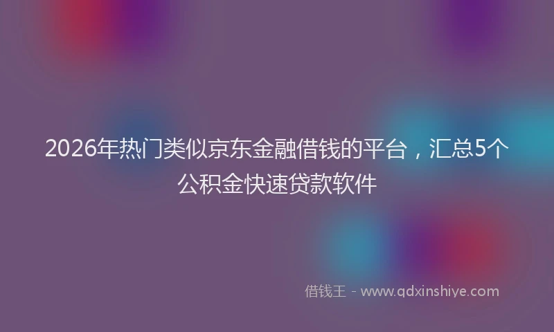 2026年热门类似京东金融借钱的平台，汇总5个公积金快速贷款软件