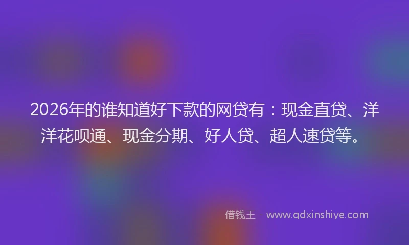2026年的谁知道好下款的网贷有:现金直贷、洋洋花呗通、现金分期、好人贷、超人速贷等。