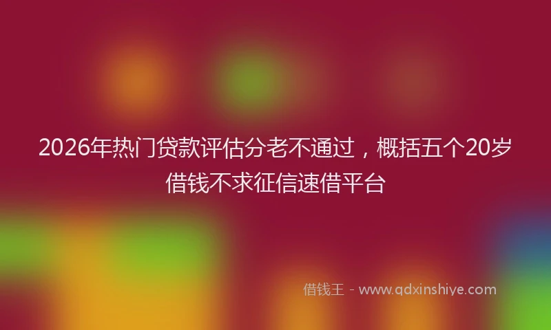 2026年热门贷款评估分老不通过，概括五个20岁借钱不求征信速借平台