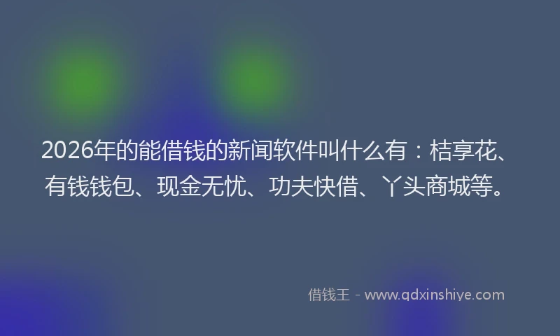 2026年的能借钱的新闻软件叫什么有:桔享花、有钱钱包、现金无忧、功夫快借、丫头商城等。