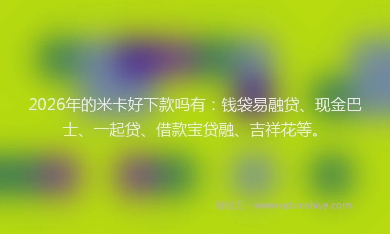 2026年的米卡好下款吗有：钱袋易融贷、现金巴士、一起贷、借款宝贷融、吉祥花等。