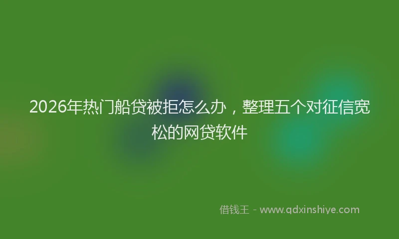 2026年热门船贷被拒怎么办，整理五个对征信宽松的网贷软件