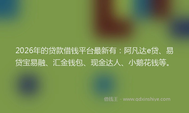 2026年的贷款借钱平台最新有：阿凡达e贷、易贷宝易融、汇金钱包、现金达人、小鹅花钱等。