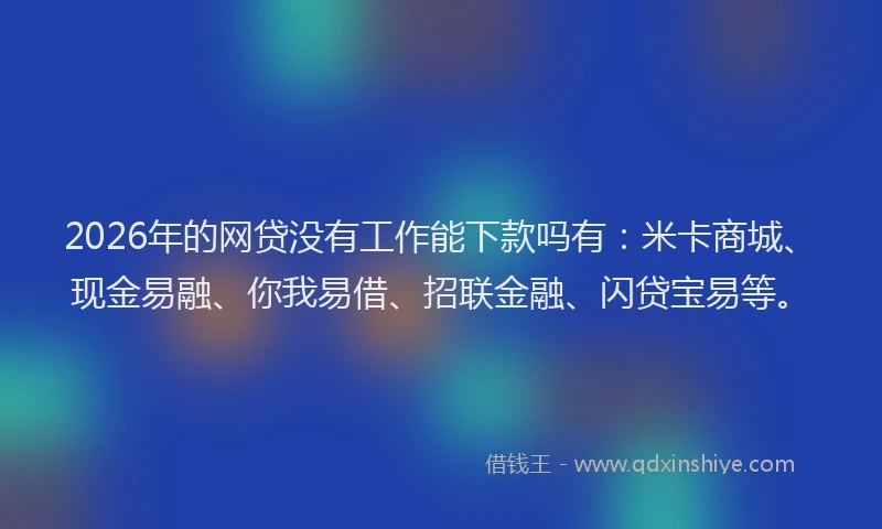 2026年的网贷没有工作能下款吗有：米卡商城、现金易融、你我易借、招联金融、闪贷宝易等。