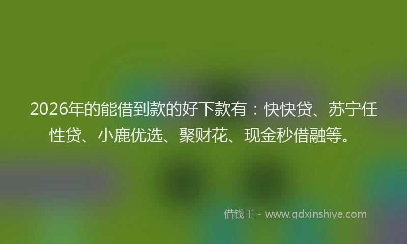 2026年的能借到款的好下款有：快快贷、苏宁任性贷、小鹿优选、聚财花、现金秒借融等。