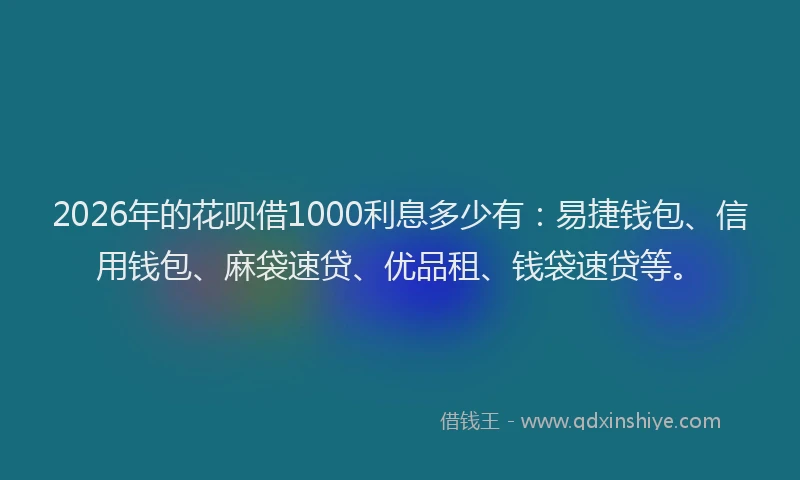 2026年的花呗借1000利息多少有：易捷钱包、信用钱包、麻袋速贷、优品租、钱袋速贷等。