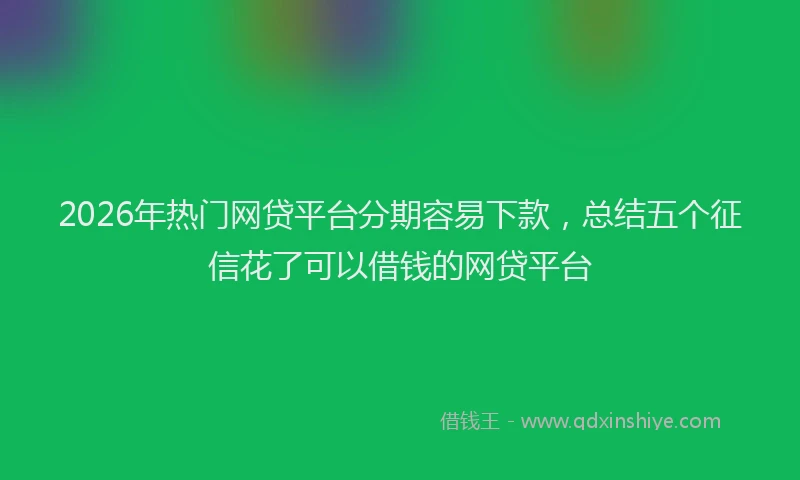 2026年热门网贷平台分期容易下款，总结五个征信花了可以借钱的网贷平台
