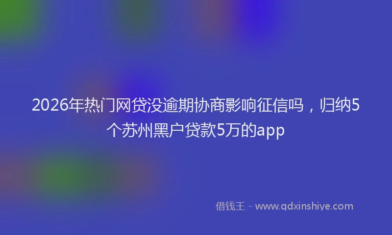 2026年热门网贷没逾期协商影响征信吗，归纳5个苏州黑户贷款5万的app