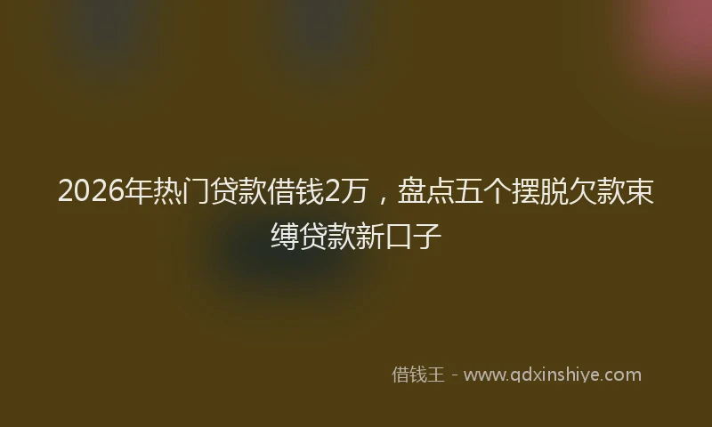 2026年热门贷款借钱2万,盘点五个摆脱欠款束缚贷款新口子