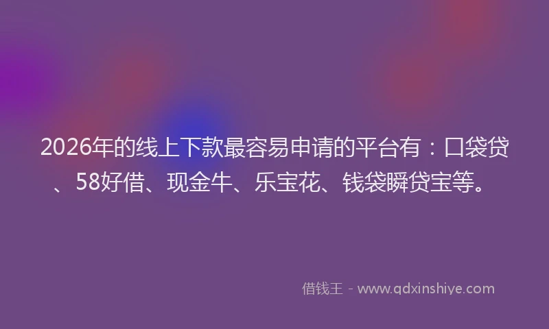 2026年的线上下款最容易申请的平台有：口袋贷、58好借、现金牛、乐宝花、钱袋瞬贷宝等。