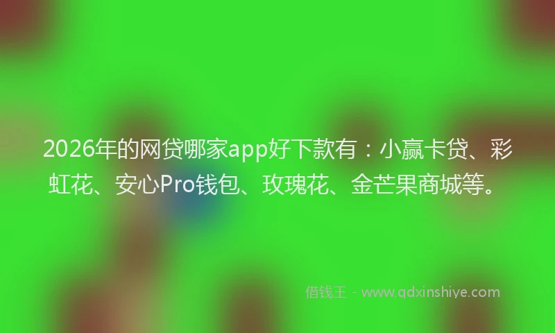 2026年的网贷哪家app好下款有：小赢卡贷、彩虹花、安心Pro钱包、玫瑰花、金芒果商城等。