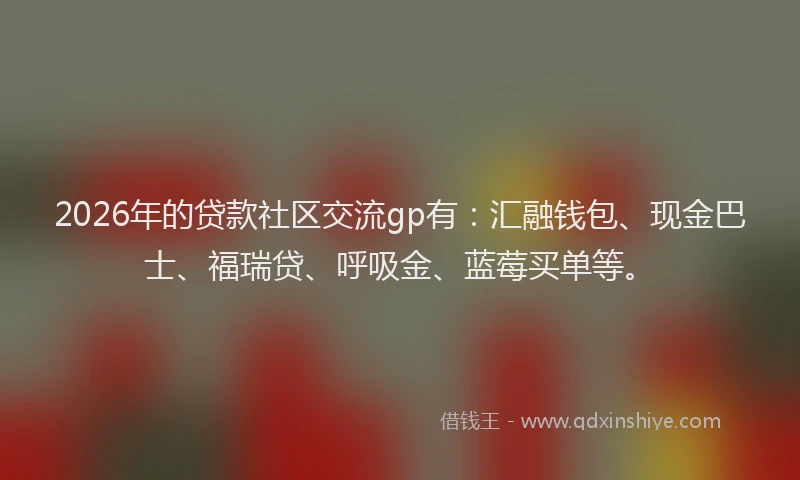 2026年的贷款社区交流gp有：汇融钱包、现金巴士、福瑞贷、呼吸金、蓝莓买单等。